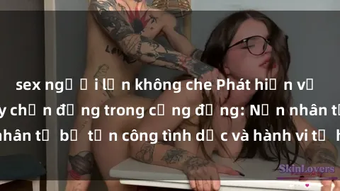 sex người lớn không che Phát hiện vụ án bạo dâm sex gây chấn động trong cộng đồng: Nạn nhân tố bị tấn công tình dục và hành vi tệ hại được tiết lộ