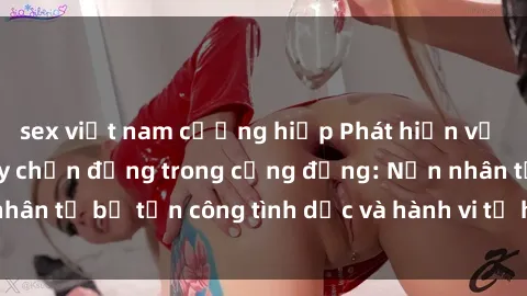 sex việt nam cưỡng hiếp Phát hiện vụ án bạo dâm sex gây chấn động trong cộng đồng: Nạn nhân tố bị tấn công tình dục và hành vi tệ hại được tiết lộ