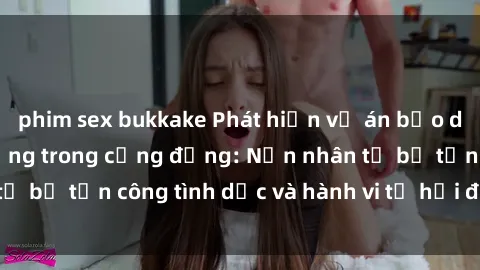 phim sex bukkake Phát hiện vụ án bạo dâm sex gây chấn động trong cộng đồng: Nạn nhân tố bị tấn công tình dục và hành vi tệ hại được tiết lộ