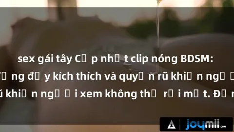 sex gái tây Cập nhật clip nóng BDSM: Những pha hành động đầy kích thích và quyến rũ khiến người xem không thể rời mắt. Đừng bỏ lỡ!
