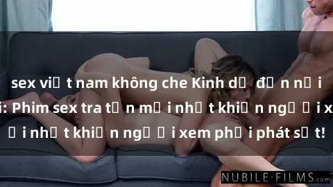 sex việt nam không che Kinh dị đến nỗi không thể tin nổi: Phim sex tra tấn mới nhất khiến người xem phải phát sốt!