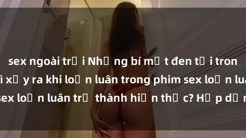 sex ngoài trời Những bí mật đen tối trong gia đình: Điều gì xảy ra khi loạn luân trong phim sex loạn luân trở thành hiện thực? Hấp dẫn và gây sốc!