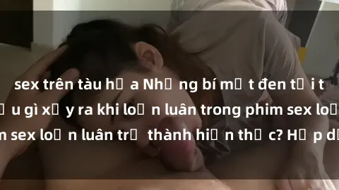 sex trên tàu hỏa Những bí mật đen tối trong gia đình: Điều gì xảy ra khi loạn luân trong phim sex loạn luân trở thành hiện thực? Hấp dẫn và gây sốc!