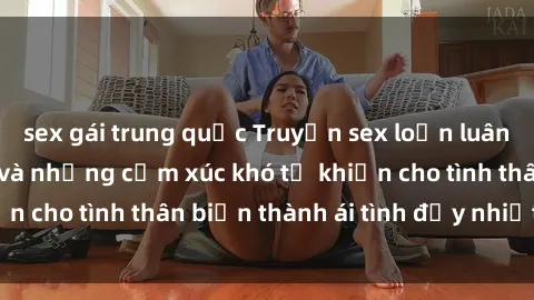 sex gái trung quốc Truyện sex loạn luân: Bí mật gia đình và những cảm xúc khó tả khiến cho tình thân biến thành ái tình đầy nhiệt huyết
