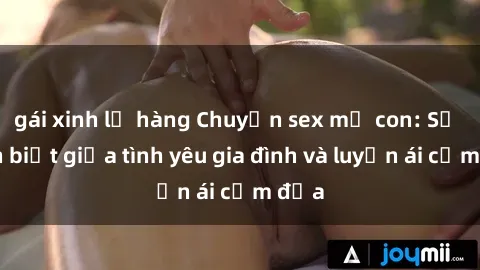 gái xinh lộ hàng Chuyện sex mẹ con: Sự phân biệt giữa tình yêu gia đình và luyến ái cấm địa