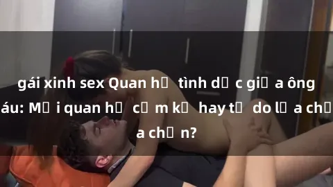 gái xinh sex Quan hệ tình dục giữa ông cháu: Mối quan hệ cấm kỵ hay tự do lựa chọn?