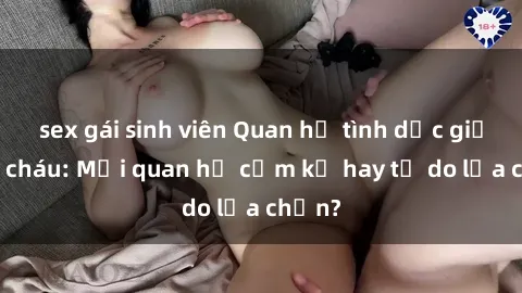 sex gái sinh viên Quan hệ tình dục giữa ông cháu: Mối quan hệ cấm kỵ hay tự do lựa chọn?