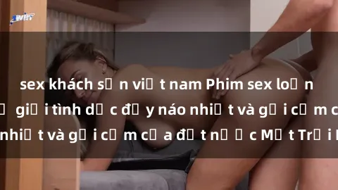 sex khách sạn việt nam Phim sex loạn luân Nhật Bản: Thế giới tình dục đầy náo nhiệt và gợi cảm của đất nước Mặt Trời Mọc