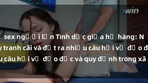 sex người lớn Tình dục giữa họ hàng: Những sự kiện gây tranh cãi và đặt ra nhiều câu hỏi về đạo đức và quy định trong xã hội.