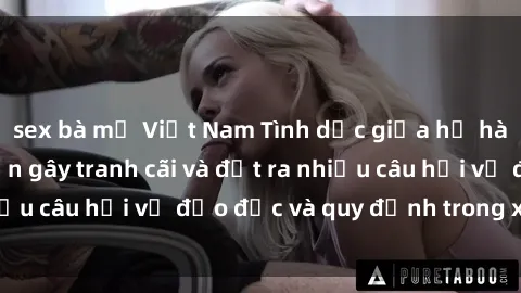 sex bà mẹ Việt Nam Tình dục giữa họ hàng: Những sự kiện gây tranh cãi và đặt ra nhiều câu hỏi về đạo đức và quy định trong xã hội.