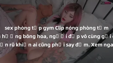 sex phòng tập gym Clip nóng phòng tắm: Hít thở nồng nàn hương bông hoa, người đẹp vô cùng gợi cảm và quyến rũ khiến ai cũng phải say đắm. Xem ngay để trải nghiệm điều đặc biệt!