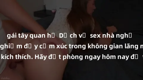gái tây quan hệ Dịch vụ sex nhà nghỉ đẳng cấp: Trải nghiệm đầy cảm xúc trong không gian lãng mạn, đầy kích thích. Hãy đặt phòng ngay hôm nay để thỏa mãn khát khao của bạn!