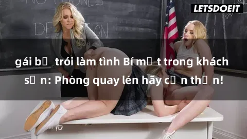 gái bị trói làm tình Bí mật trong khách sạn: Phòng quay lén hãy cẩn thận!