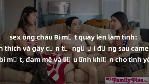 sex ông cháu Bí mật quay lén làm tình: Câu chuyện đầy kích thích và gây cấn từ người đứng sau camera. Hành động bí mật, đam mê và liều lĩnh khiến cho tình yêu trở nên mãnh liệt hơn bao giờ hết.
