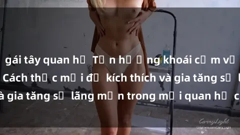 gái tây quan hệ Tận hưởng khoái cảm với sex ngoài trời: Cách thức mới để kích thích và gia tăng sự lãng mạn trong mối quan hệ của bạn!
