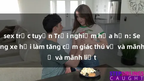 sex trực tuyến Trải nghiệm hứa hẹn: Sex trong xe hơi làm tăng cảm giác thú vị và mãnh liệt