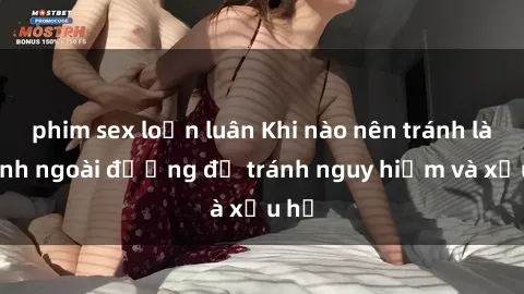 phim sex loạn luân Khi nào nên tránh làm tình ngoài đường để tránh nguy hiểm và xấu hổ