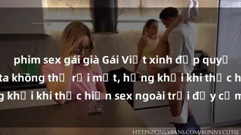 phim sex gái già Gái Việt xinh đẹp quyến rũ khiến người ta không thể rời mắt, hứng khởi khi thực hiện sex ngoài trời đầy cảm xúc.