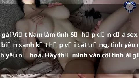 gái Việt Nam làm tình Sự hấp dẫn của sex bãi biển: Khi sóng biển xanh kết hợp với cát trắng, tình yêu nở hoa. Hãy thả mình vào cõi tình ái giữa sóng biển!