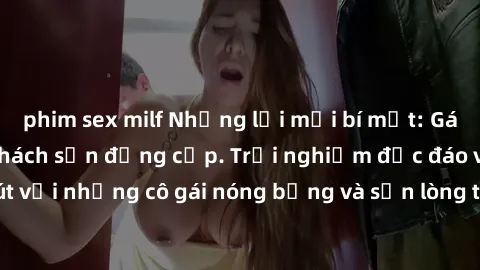phim sex milf Những lời mời bí mật: Gái Việt làm tình ở khách sạn đẳng cấp. Trải nghiệm độc đáo và cuốn hút với những cô gái nóng bỏng và sẵn lòng thỏa mãn mọi nhu cầu của bạn.