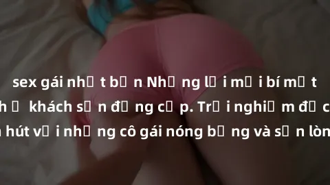 sex gái nhật bản Những lời mời bí mật: Gái Việt làm tình ở khách sạn đẳng cấp. Trải nghiệm độc đáo và cuốn hút với những cô gái nóng bỏng và sẵn lòng thỏa mãn mọi nhu cầu của bạn.