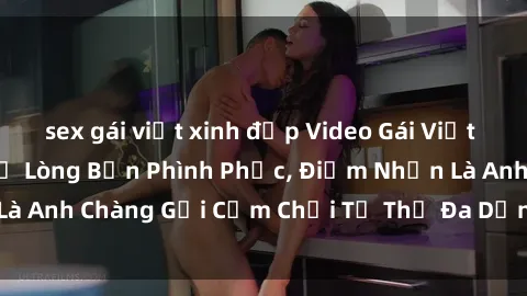 sex gái việt xinh đẹp Video Gái Việt Gangbang Xem Đã Để Lòng Bồn Phình Phục, Điểm Nhấn Là Anh Chàng Gợi Cảm Chơi Tư Thế Đa Dạng và Phê Đê Mê