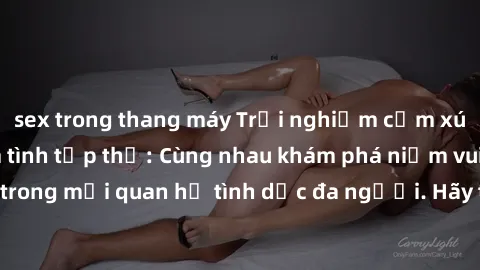sex trong thang máy Trải nghiệm cảm xúc mới mẻ với làm tình tập thể: Cùng nhau khám phá niềm vui và sự mãnh liệt trong mối quan hệ tình dục đa người. Hãy thử ngay để biết cảm giác thú vị này!
