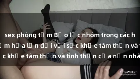 sex phòng tắm Bạo lực nhóm trong các hành vi tình dục: Hiểm họa lớn đối với sức khỏe tâm thần và tinh thần của nạn nhân.