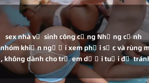 sex nhà vệ sinh công cộng Những cảnh phim sex bạo dâm nhóm khiến người xem phải sốc và rùng mình, không dành cho trẻ em dưới tuổi để tránh ảnh hưởng tiêu cực.