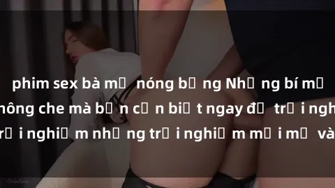 phim sex bà mẹ nóng bỏng Những bí mật của sex nhóm không che mà bạn cần biết ngay để trải nghiệm những trải nghiệm mới mẻ và đầy kích thích.