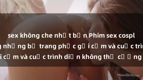 sex không che nhật bản Phim sex cosplay: Giấc mơ  cùng những bộ trang phục gợi cảm và cuộc trình diễn không thể cưỡng lại!