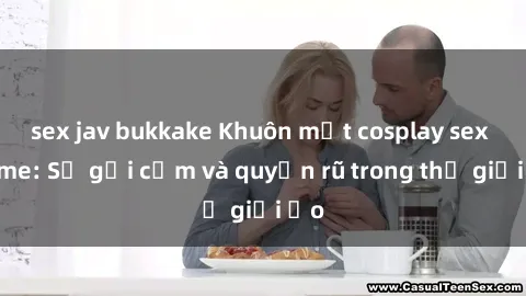 sex jav bukkake Khuôn mặt cosplay sex anime: Sự gợi cảm và quyến rũ trong thế giới ảo