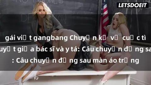 gái việt gangbang Chuyện kể về cuộc tình đầy nhiệt huyết giữa bác sĩ và y tá: Câu chuyện đằng sau màn áo trắng