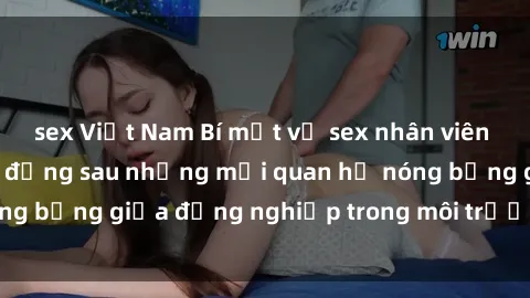 sex Việt Nam Bí mật về sex nhân viên văn phòng: Sự thật đằng sau những mối quan hệ nóng bỏng giữa đồng nghiệp trong môi trường làm việc.