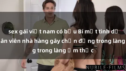 sex gái việt nam có bầu Bí mật tình dục giữa nhân viên nhà hàng gây chấn động trong làng ẩm thực