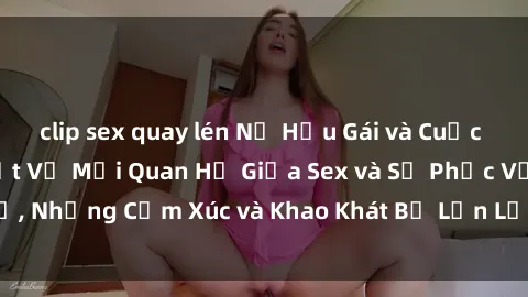 clip sex quay lén Nữ Hầu Gái và Cuộc Sống Của Họ: Bí Mật Về Mối Quan Hệ Giữa Sex và Sự Phục Vụ, Những Cảm Xúc và Khao Khát Bị Lẫn Lộn Trong Lĩnh Vực Này.