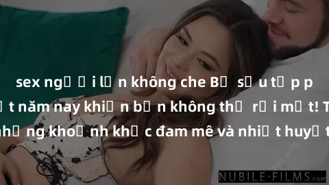 sex người lớn không che Bộ sưu tập phim sex Mỹ hot nhất năm nay khiến bạn không thể rời mắt! Tận hưởng những khoảnh khắc đam mê và nhiệt huyết trong các tác phẩm nóng bỏng này!