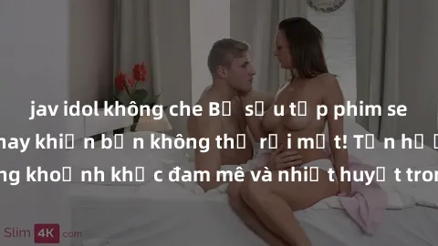 jav idol không che Bộ sưu tập phim sex Mỹ hot nhất năm nay khiến bạn không thể rời mắt! Tận hưởng những khoảnh khắc đam mê và nhiệt huyết trong các tác phẩm nóng bỏng này!