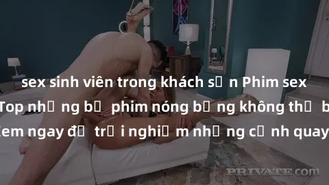 sex sinh viên trong khách sạn Phim sex châu Âu đỉnh cao: Top những bộ phim nóng bỏng không thể bỏ qua! Xem ngay để trải nghiệm những cảnh quay đầy kích thích và cuồng nhiệt.