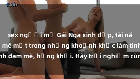 sex người mỹ Gái Nga xinh đẹp, tài năng khiến bạn phải mê mệt trong những khoảnh khắc làm tình đam mê, hứng khởi. Hãy trải nghiệm cùng họ ngay hôm nay!