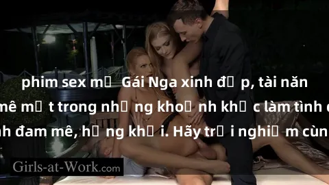phim sex mỹ Gái Nga xinh đẹp, tài năng khiến bạn phải mê mệt trong những khoảnh khắc làm tình đam mê, hứng khởi. Hãy trải nghiệm cùng họ ngay hôm nay!