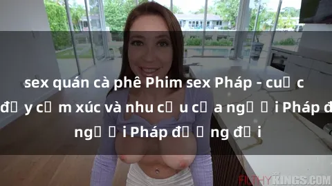 sex quán cà phê Phim sex Pháp - cuộc hành trình đầy cảm xúc và nhu cầu của người Pháp đương đại