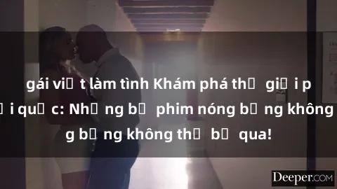 gái việt làm tình Khám phá thế giới phim sex ngoại quốc: Những bộ phim nóng bỏng không thể bỏ qua!