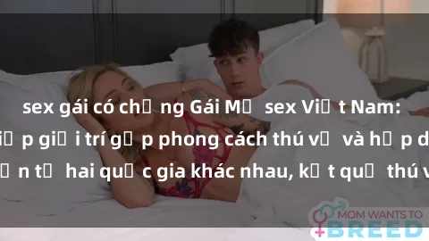 sex gái có chồng Gái Mỹ sex Việt Nam: Khi nền công nghiệp giải trí gặp phong cách thú vị và hấp dẫn từ hai quốc gia khác nhau, kết quả thú vị không thể bỏ qua.