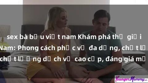 sex bà bầu việt nam Khám phá thế giới của gái gọi Việt Nam: Phong cách phục vụ đa dạng, chất lượng dịch vụ cao cấp, đáng giá mọi khoản chi phí