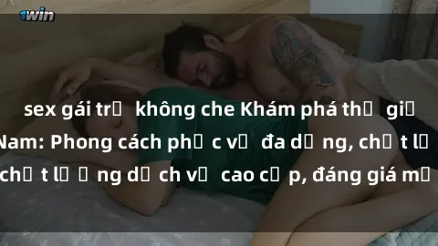 sex gái trẻ không che Khám phá thế giới của gái gọi Việt Nam: Phong cách phục vụ đa dạng, chất lượng dịch vụ cao cấp, đáng giá mọi khoản chi phí