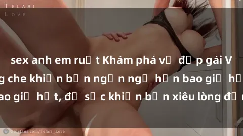 sex anh em ruột Khám phá vẻ đẹp gái Việt Nam nude không che khiến bạn ngẩn ngơ hơn bao giờ hết, đủ sức khiến bạn xiêu lòng đến ngất ngây