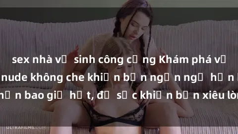 sex nhà vệ sinh công cộng Khám phá vẻ đẹp gái Việt Nam nude không che khiến bạn ngẩn ngơ hơn bao giờ hết, đủ sức khiến bạn xiêu lòng đến ngất ngây