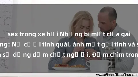 sex trong xe hơi Những bí mật của gái Việt Nam dâm đãng: Nụ cười tinh quái, ánh mắt gợi tình và sự dụng dẫm chết người. Đắm chìm trong vòng xoay đam mê!