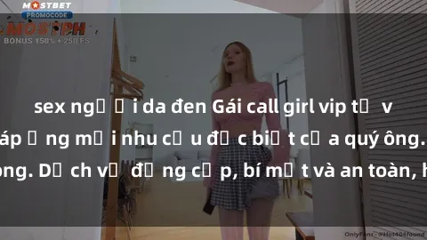 sex người da đen Gái call girl vip tư vấn chuyên nghiệp, đáp ứng mọi nhu cầu đặc biệt của quý ông. Dịch vụ đẳng cấp, bí mật và an toàn, hãy tìm hiểu ngay!